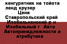кенгурятник на тойота ленд крузер 100/105/200 › Цена ­ 9 000 - Ставропольский край, Изобильненский р-н, Изобильный г. Авто » Автопринадлежности и атрибутика   